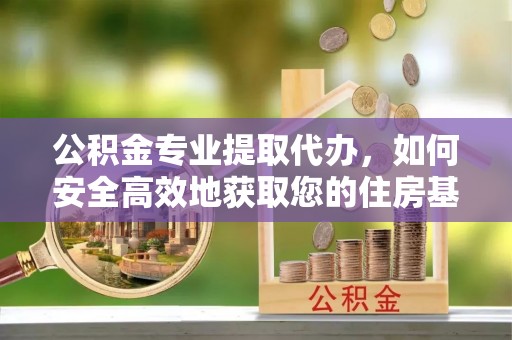 青山湖公积金专业提取代办，如何安全高效地获取您的住房基金