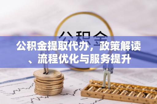 青山湖公积金提取代办，政策解读、流程优化与服务提升