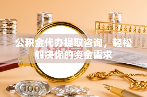 青山湖公积金代办提取咨询，轻松解决你的资金需求