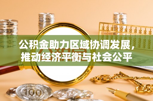 青山湖公积金助力区域协调发展，推动经济平衡与社会公平