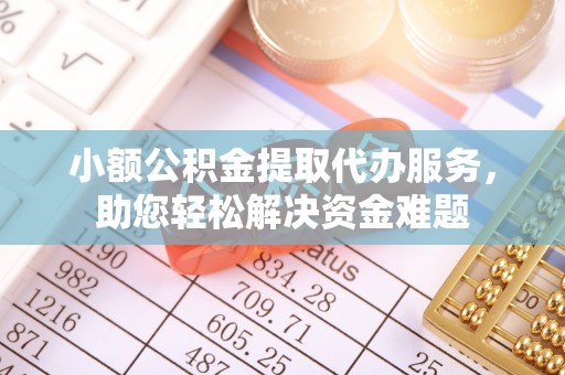 青山湖小额公积金提取代办服务，助您轻松解决资金难题