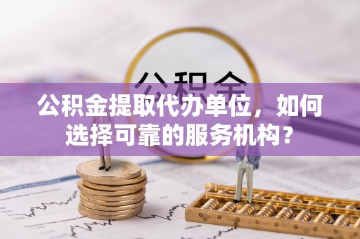 青山湖公积金提取代办单位，如何选择可靠的服务机构？
