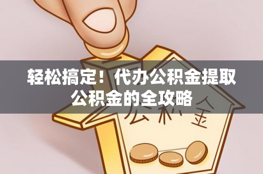 青山湖轻松搞定！代办公积金提取公积金的全攻略