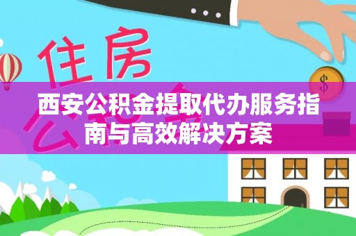 青山湖西安公积金提取代办服务指南与高效解决方案