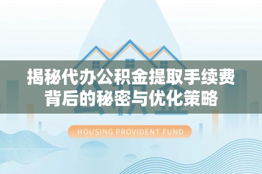青山湖揭秘代办公积金提取手续费背后的秘密与优化策略
