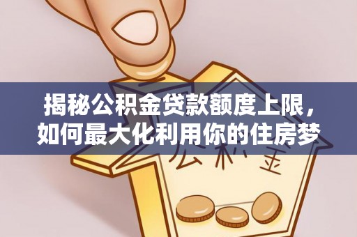 青山湖揭秘公积金贷款额度上限，如何最大化利用你的住房梦想资金？