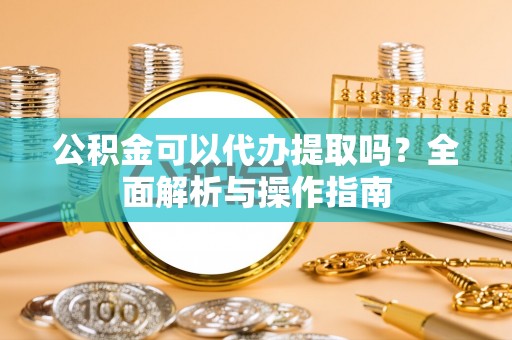 青山湖公积金可以代办提取吗？全面解析与操作指南