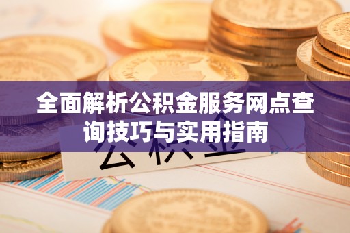 青山湖全面解析公积金服务网点查询技巧与实用指南
