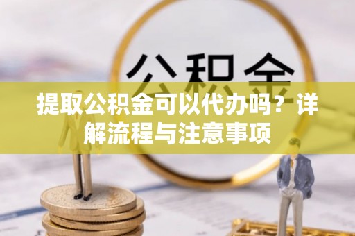 青山湖提取公积金可以代办吗？详解流程与注意事项