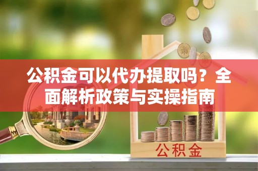青山湖公积金可以代办提取吗？全面解析政策与实操指南