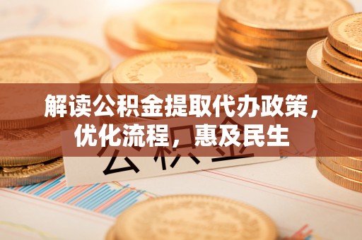 青山湖解读公积金提取代办政策，优化流程，惠及民生