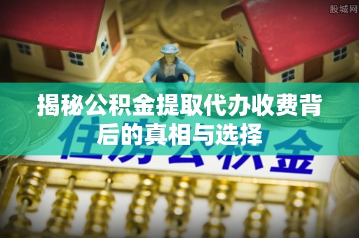 青山湖揭秘公积金提取代办收费背后的真相与选择