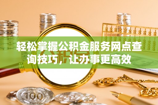 青山湖轻松掌握公积金服务网点查询技巧，让办事更高效