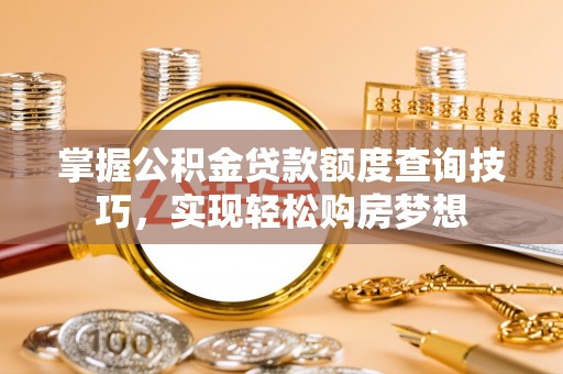 青山湖掌握公积金贷款额度查询技巧，实现轻松购房梦想