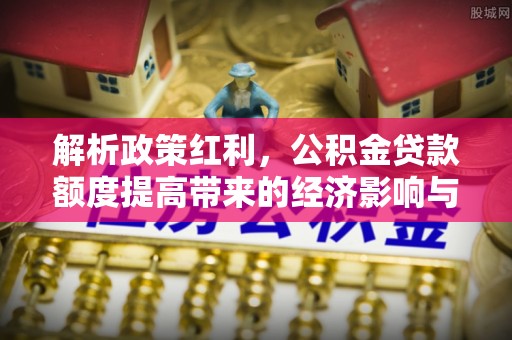 青山湖解析政策红利，公积金贷款额度提高带来的经济影响与生活改变