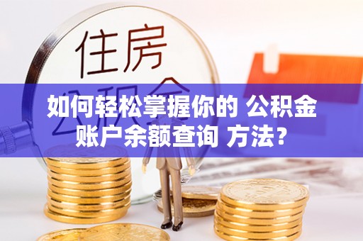 青山湖如何轻松掌握你的 公积金账户余额查询 方法？