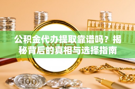 青山湖公积金代办提取靠谱吗？揭秘背后的真相与选择指南