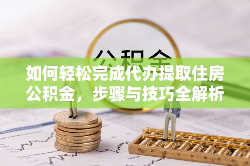 青山湖如何轻松完成代办提取住房公积金，步骤与技巧全解析