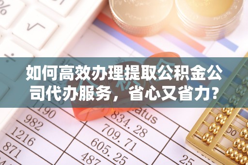 青山湖如何高效办理提取公积金公司代办服务，省心又省力？