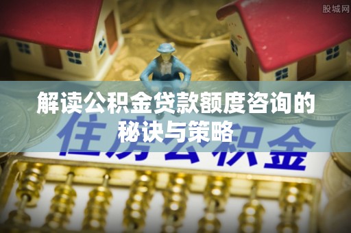 青山湖解读公积金贷款额度咨询的秘诀与策略
