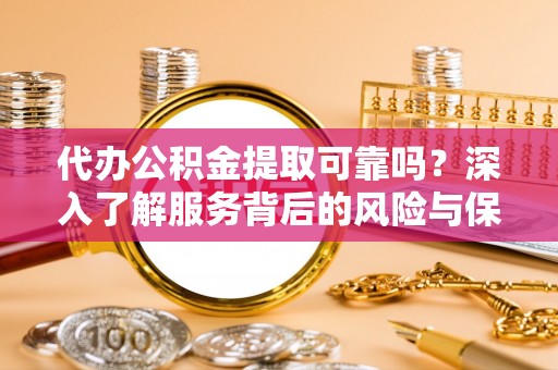 青山湖代办公积金提取可靠吗？深入了解服务背后的风险与保障
