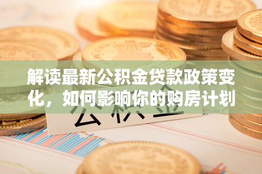 青山湖解读最新公积金贷款政策变化，如何影响你的购房计划？