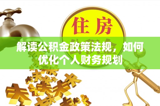 青山湖解读公积金政策法规，如何优化个人财务规划