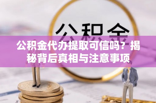 青山湖公积金代办提取可信吗？揭秘背后真相与注意事项