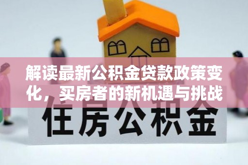 青山湖解读最新公积金贷款政策变化，买房者的新机遇与挑战