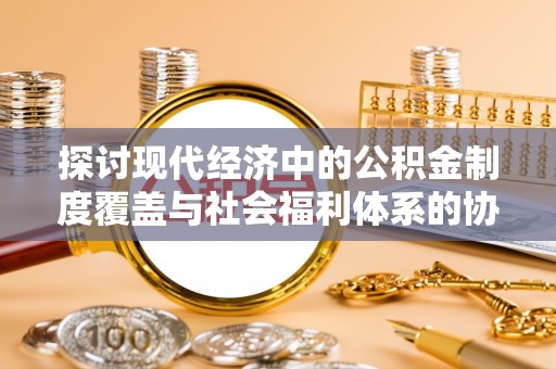 青山湖探讨现代经济中的公积金制度覆盖与社会福利体系的协同发展