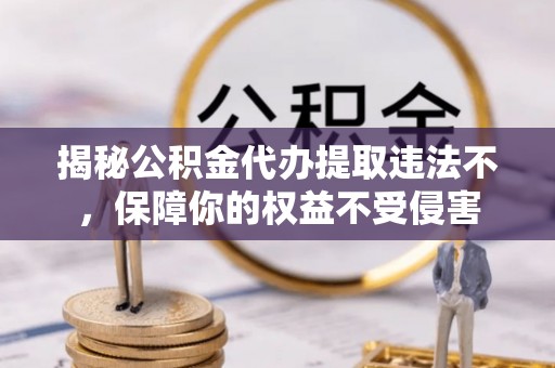 青山湖揭秘公积金代办提取违法不，保障你的权益不受侵害
