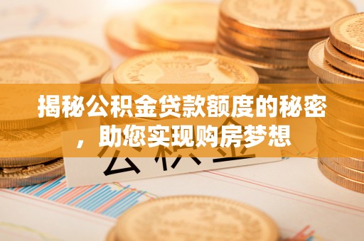 青山湖揭秘公积金贷款额度的秘密，助您实现购房梦想
