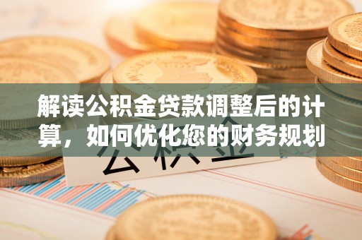 青山湖解读公积金贷款调整后的计算，如何优化您的财务规划