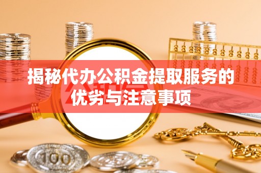 青山湖揭秘代办公积金提取服务的优劣与注意事项