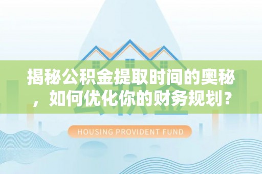青山湖揭秘公积金提取时间的奥秘，如何优化你的财务规划？
