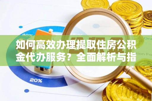青山湖如何高效办理提取住房公积金代办服务？全面解析与指南