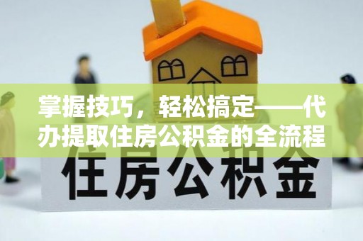 青山湖掌握技巧，轻松搞定——代办提取住房公积金的全流程解析