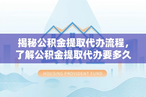 青山湖揭秘公积金提取代办流程，了解公积金提取代办要多久的关键因素