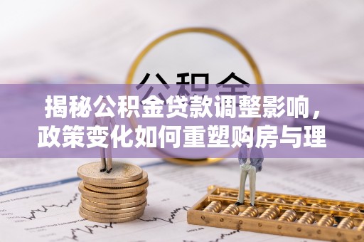 青山湖揭秘公积金贷款调整影响，政策变化如何重塑购房与理财规划