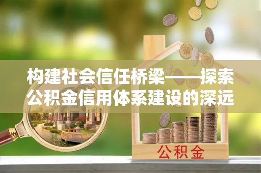 青山湖构建社会信任桥梁——探索公积金信用体系建设的深远意义