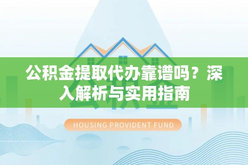 青山湖公积金提取代办靠谱吗？深入解析与实用指南