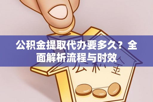 青山湖公积金提取代办要多久？全面解析流程与时效