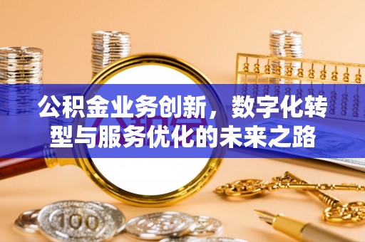 青山湖公积金业务创新，数字化转型与服务优化的未来之路