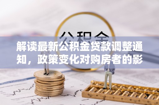 青山湖解读最新公积金贷款调整通知，政策变化对购房者的影响与应对策略