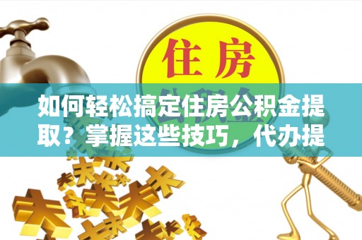 青山湖如何轻松搞定住房公积金提取？掌握这些技巧，代办提取住房公积金不再难