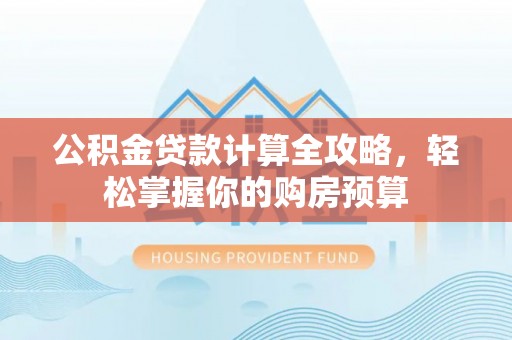 青山湖公积金贷款计算全攻略，轻松掌握你的购房预算