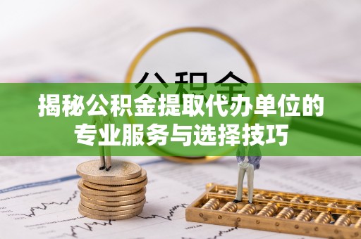 青山湖揭秘公积金提取代办单位的专业服务与选择技巧