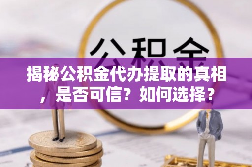 青山湖揭秘公积金代办提取的真相，是否可信？如何选择？