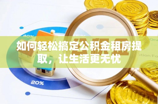 青山湖如何轻松搞定公积金租房提取，让生活更无忧