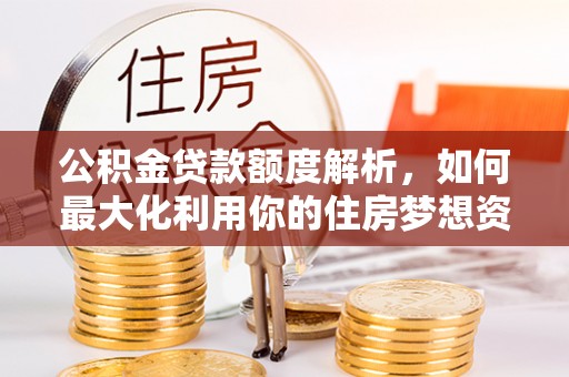 青山湖公积金贷款额度解析，如何最大化利用你的住房梦想资金